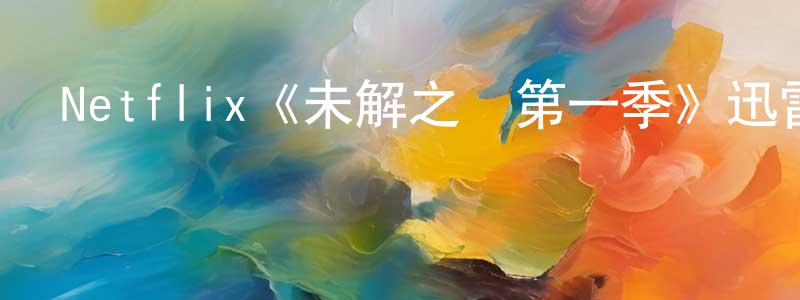 曹文建發布Netflix《未解之謎第一季》迅雷下載/在線觀看/百度云-犯罪/歷史載-美劇天堂